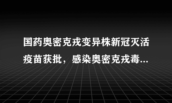 国药奥密克戎变异株新冠灭活疫苗获批，感染奥密克戎毒株后有什么症状？