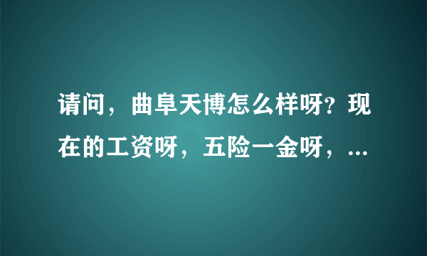 请问，曲阜天博怎么样呀？现在的工资呀，五险一金呀，加班情况呀，能说说吗?我机械设计的