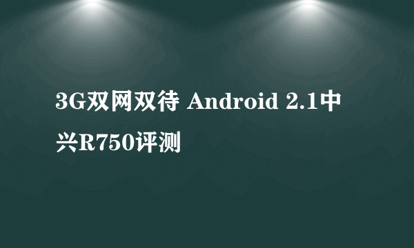 3G双网双待 Android 2.1中兴R750评测