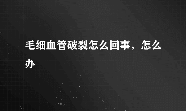 毛细血管破裂怎么回事，怎么办