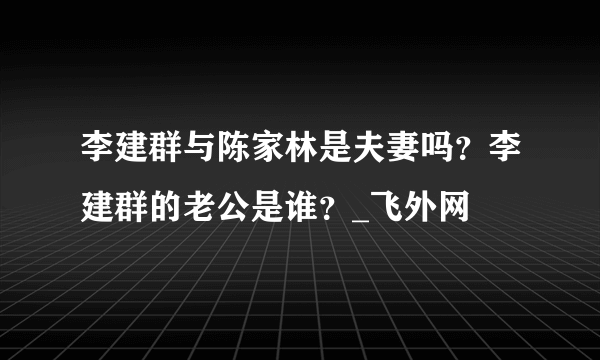 李建群与陈家林是夫妻吗？李建群的老公是谁？_飞外网