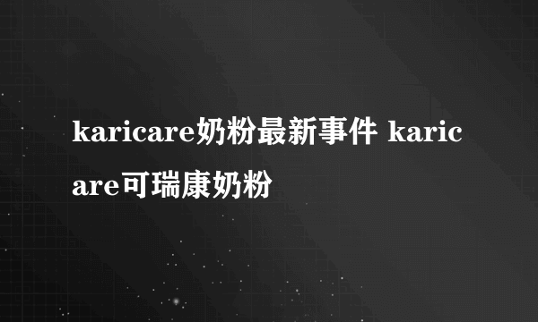 karicare奶粉最新事件 karicare可瑞康奶粉