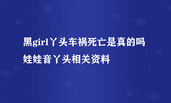 黑girl丫头车祸死亡是真的吗娃娃音丫头相关资料