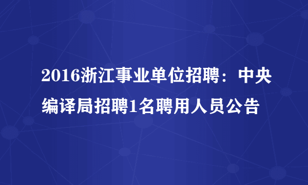 2016浙江事业单位招聘：中央编译局招聘1名聘用人员公告