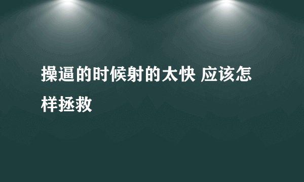 操逼的时候射的太快 应该怎样拯救