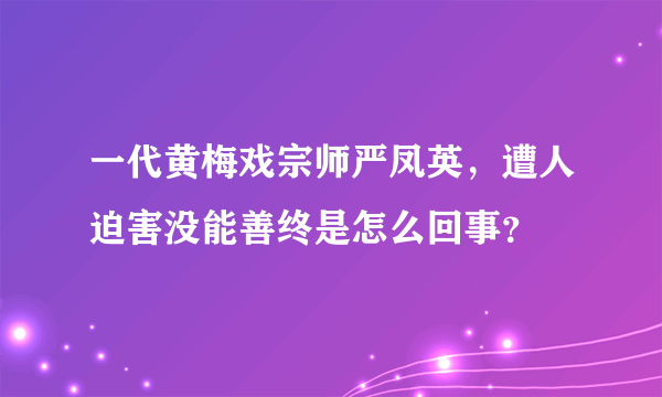 一代黄梅戏宗师严凤英，遭人迫害没能善终是怎么回事？