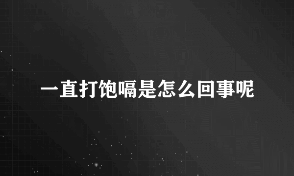 一直打饱嗝是怎么回事呢