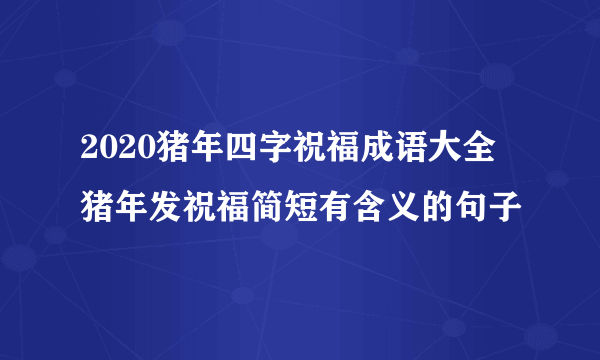 2020猪年四字祝福成语大全 猪年发祝福简短有含义的句子