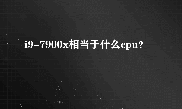 i9-7900x相当于什么cpu？