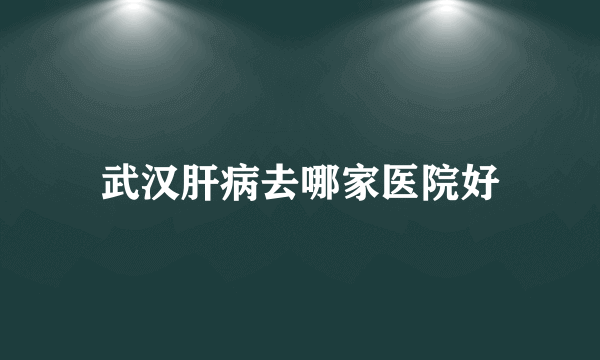 武汉肝病去哪家医院好