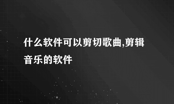 什么软件可以剪切歌曲,剪辑音乐的软件