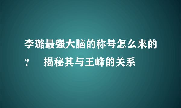 李璐最强大脑的称号怎么来的？   揭秘其与王峰的关系