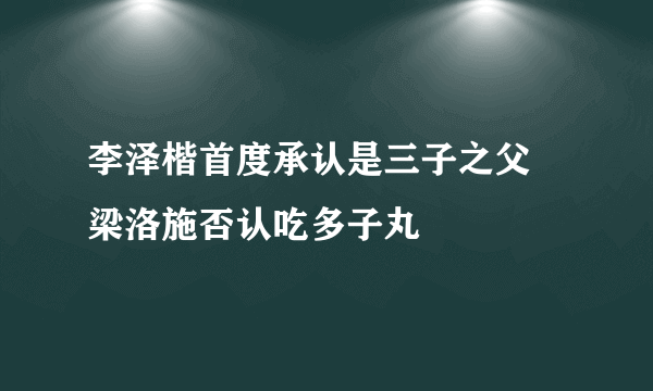 李泽楷首度承认是三子之父 梁洛施否认吃多子丸