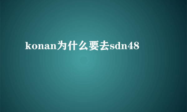 konan为什么要去sdn48