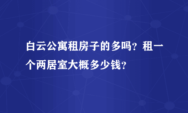 白云公寓租房子的多吗？租一个两居室大概多少钱？