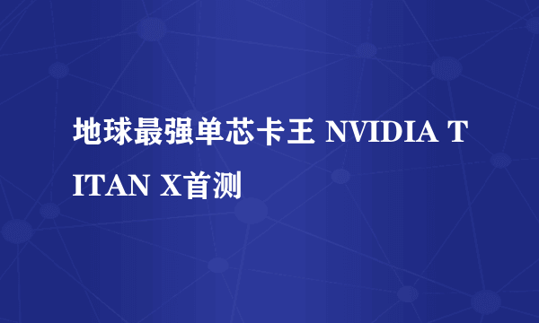 地球最强单芯卡王 NVIDIA TITAN X首测