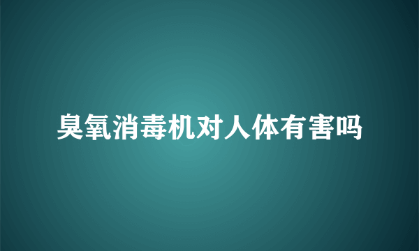 臭氧消毒机对人体有害吗