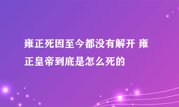 雍正死因至今都没有解开 雍正皇帝到底是怎么死的