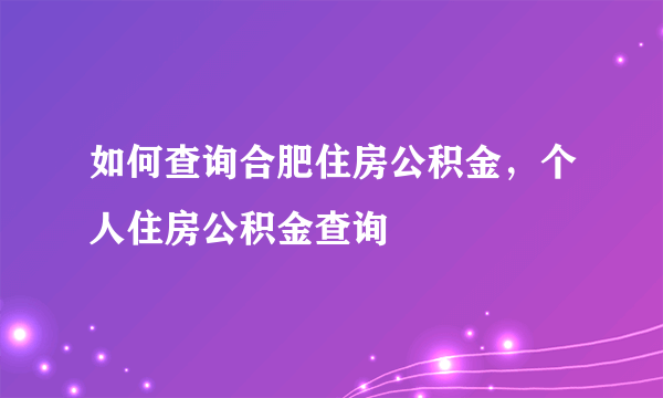 如何查询合肥住房公积金，个人住房公积金查询