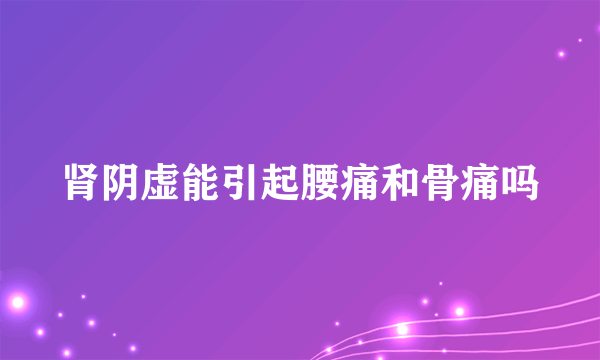 肾阴虚能引起腰痛和骨痛吗