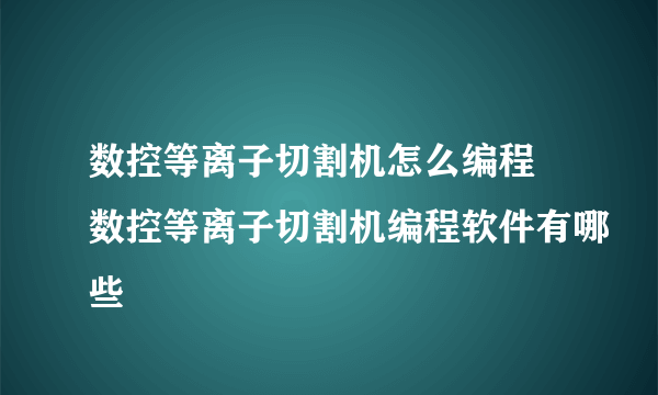 数控等离子切割机怎么编程 数控等离子切割机编程软件有哪些