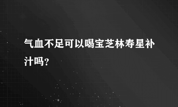 气血不足可以喝宝芝林寿星补汁吗？