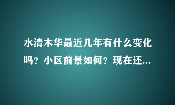 水清木华最近几年有什么变化吗？小区前景如何？现在还值得入手吗？