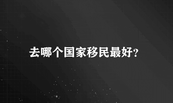 去哪个国家移民最好？