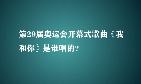 第29届奥运会开幕式歌曲《我和你》是谁唱的？