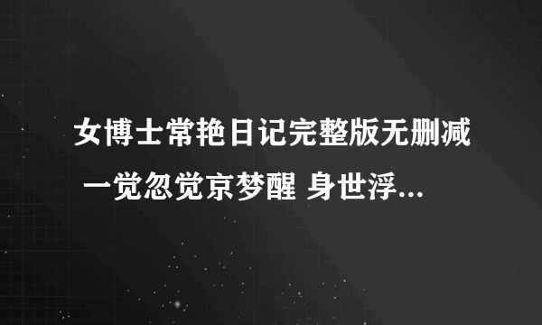 女博士常艳日记完整版无删减 一觉忽觉京梦醒 身世浮沉雨打萍 求地址！！