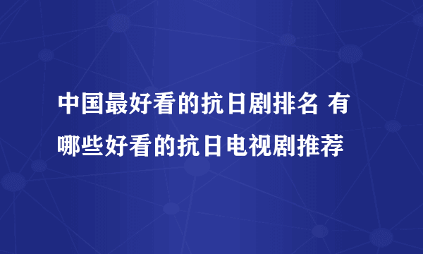 中国最好看的抗日剧排名 有哪些好看的抗日电视剧推荐