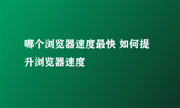 哪个浏览器速度最快 如何提升浏览器速度