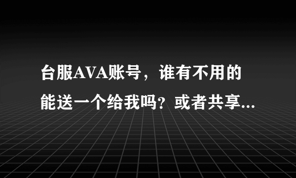 台服AVA账号，谁有不用的能送一个给我吗？或者共享号也行。