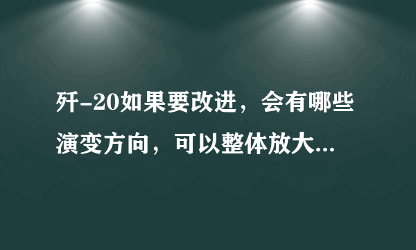 歼-20如果要改进，会有哪些演变方向，可以整体放大变为战斗轰炸机吗？