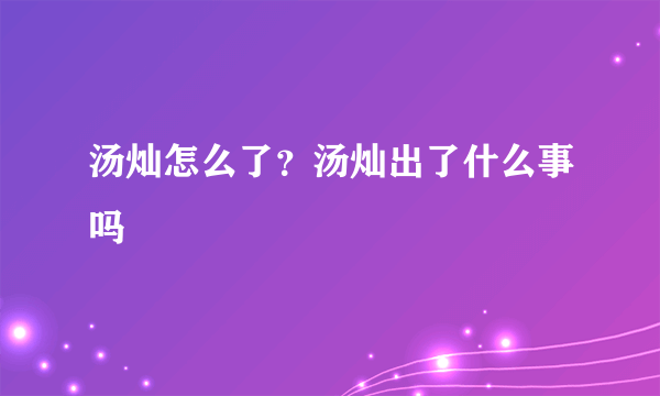 汤灿怎么了？汤灿出了什么事吗