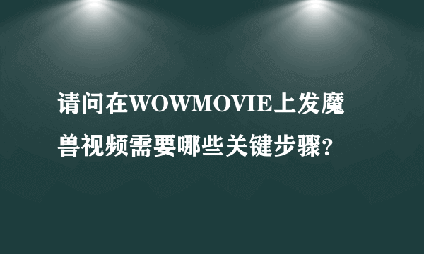 请问在WOWMOVIE上发魔兽视频需要哪些关键步骤？