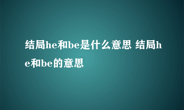 结局he和be是什么意思 结局he和be的意思