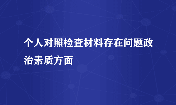 个人对照检查材料存在问题政治素质方面