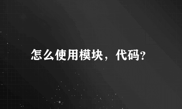 怎么使用模块，代码？