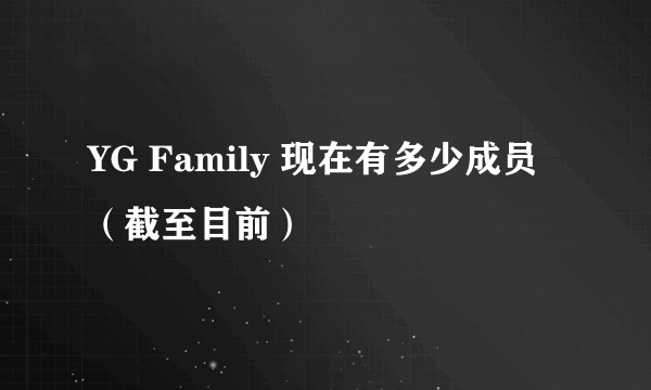 YG Family 现在有多少成员（截至目前）