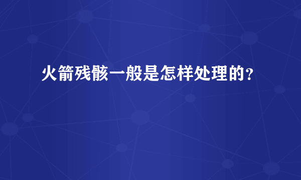 火箭残骸一般是怎样处理的？