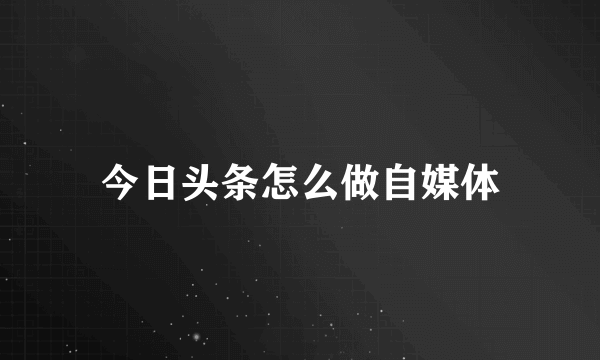 今日头条怎么做自媒体