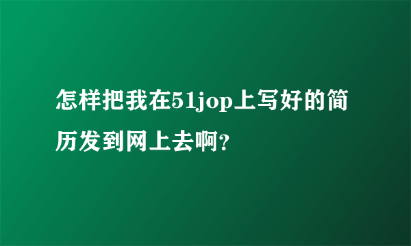 怎样把我在51jop上写好的简历发到网上去啊？