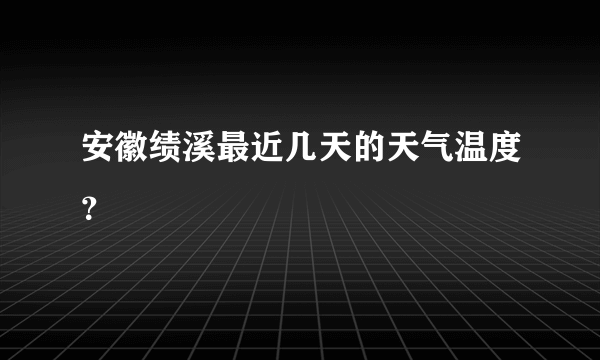 安徽绩溪最近几天的天气温度？