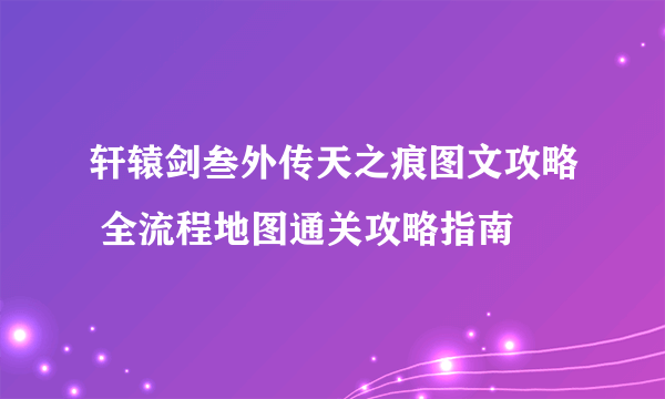 轩辕剑叁外传天之痕图文攻略 全流程地图通关攻略指南