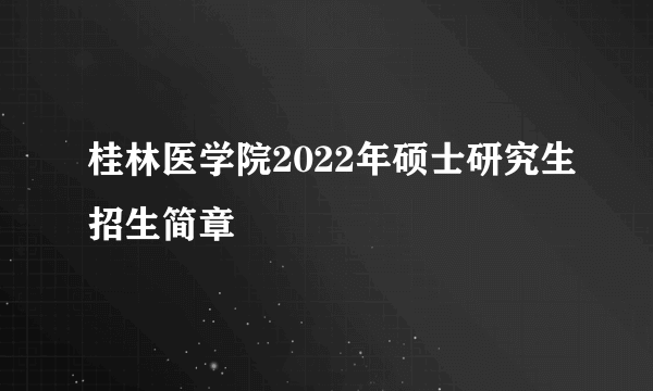 桂林医学院2022年硕士研究生招生简章