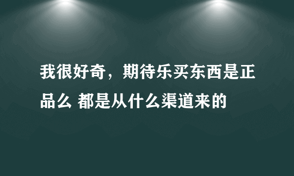 我很好奇，期待乐买东西是正品么 都是从什么渠道来的