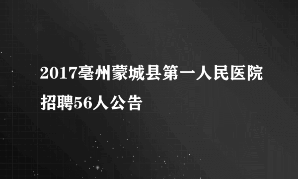 2017亳州蒙城县第一人民医院招聘56人公告