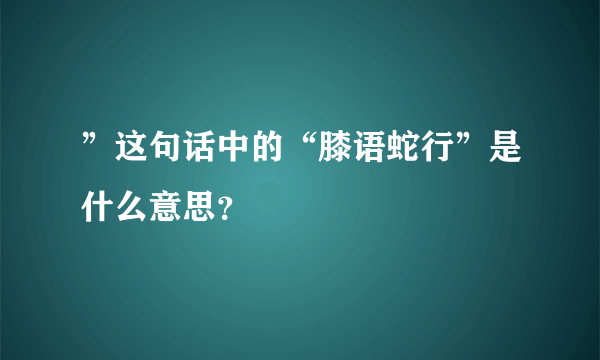 ”这句话中的“膝语蛇行”是什么意思？