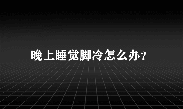 晚上睡觉脚冷怎么办？